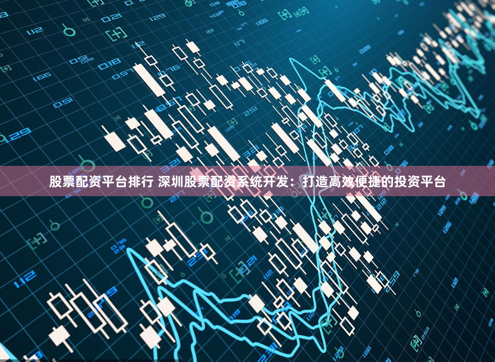 股票配资平台排行 深圳股票配资系统开发：打造高效便捷的投资平台