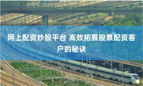 网上配资炒股平台 高效拓展股票配资客户的秘诀