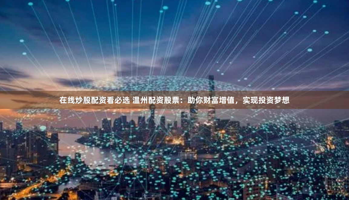 在线炒股配资看必选 温州配资股票：助你财富增值，实现投资梦想