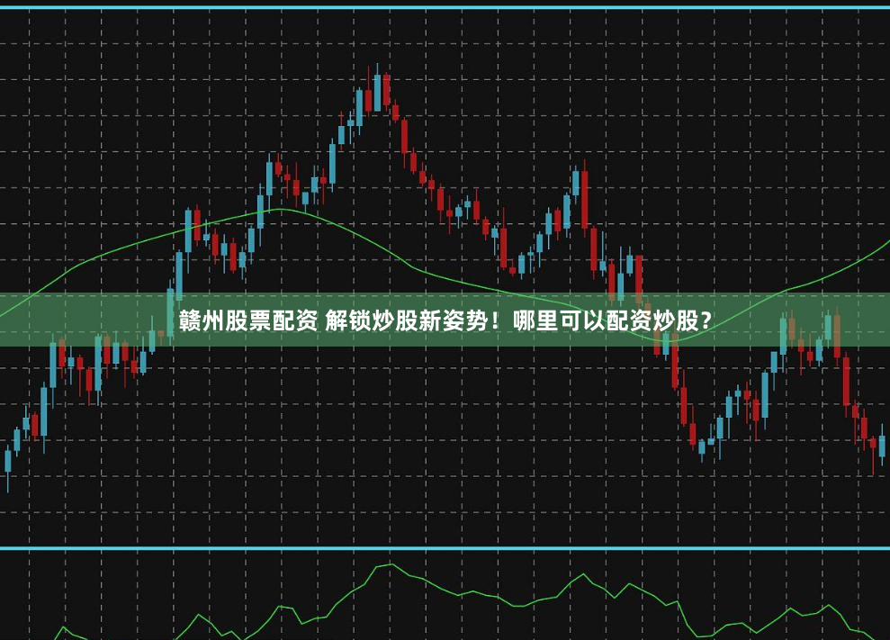 赣州股票配资 解锁炒股新姿势！哪里可以配资炒股？