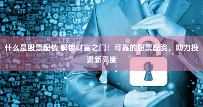 什么是股票配债 解锁财富之门：可靠的股票配资，助力投资新高度