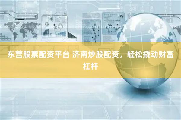 东营股票配资平台 济南炒股配资，轻松撬动财富杠杆