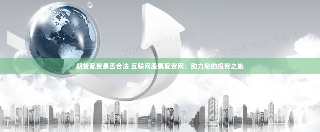 期货配资是否合法 互联网股票配资网：助力您的投资之旅