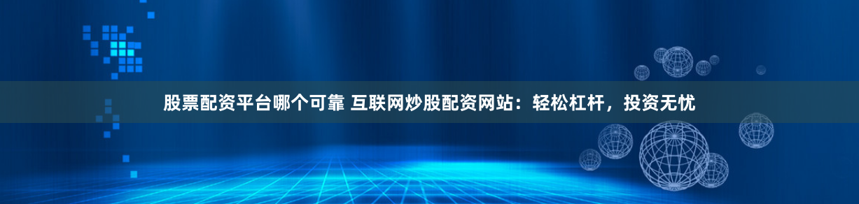 股票配资平台哪个可靠 互联网炒股配资网站：轻松杠杆，投资无忧