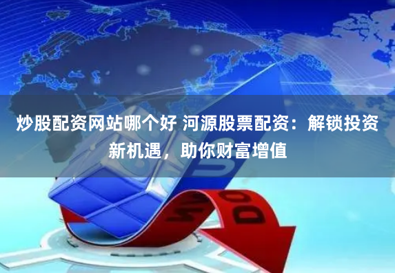 炒股配资网站哪个好 河源股票配资：解锁投资新机遇，助你财富增值