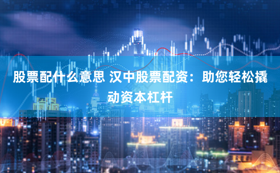 股票配什么意思 汉中股票配资：助您轻松撬动资本杠杆
