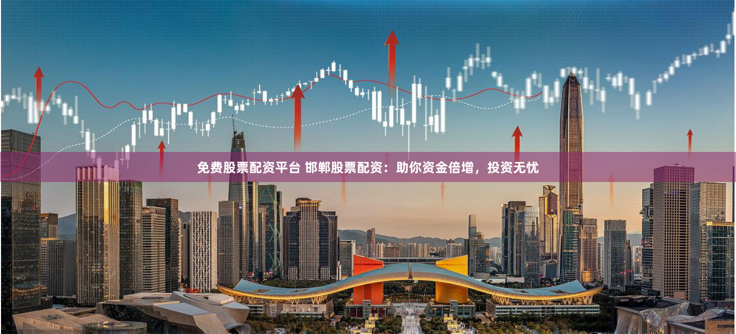 免费股票配资平台 邯郸股票配资：助你资金倍增，投资无忧