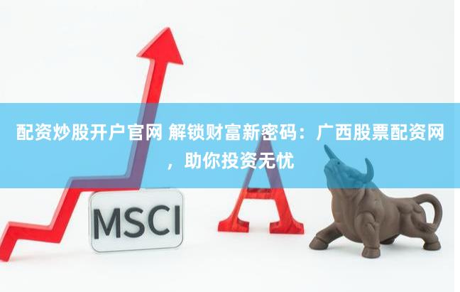 配资炒股开户官网 解锁财富新密码：广西股票配资网，助你投资无忧