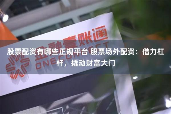 股票配资有哪些正规平台 股票场外配资：借力杠杆，撬动财富大门