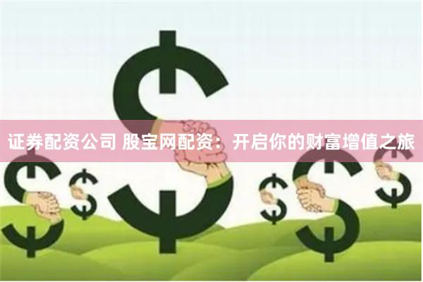 证券配资公司 股宝网配资：开启你的财富增值之旅