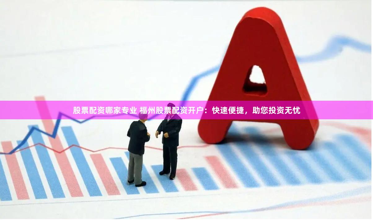 股票配资哪家专业 福州股票配资开户：快速便捷，助您投资无忧