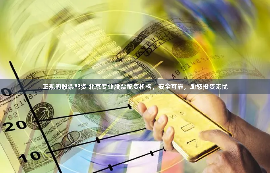 正规的股票配资 北京专业股票配资机构，安全可靠，助您投资无忧