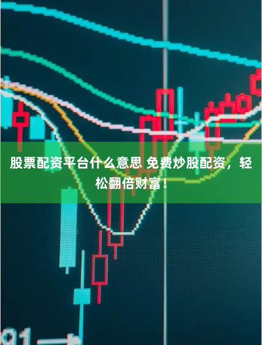 股票配资平台什么意思 免费炒股配资，轻松翻倍财富！