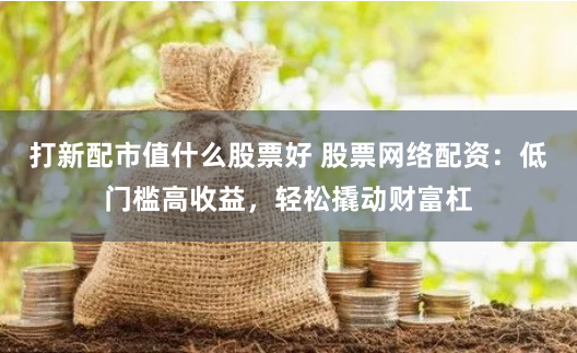 打新配市值什么股票好 股票网络配资：低门槛高收益，轻松撬动财富杠