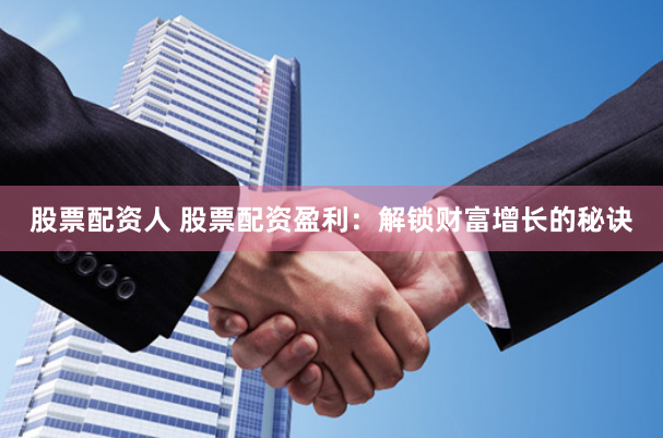 股票配资人 股票配资盈利：解锁财富增长的秘诀