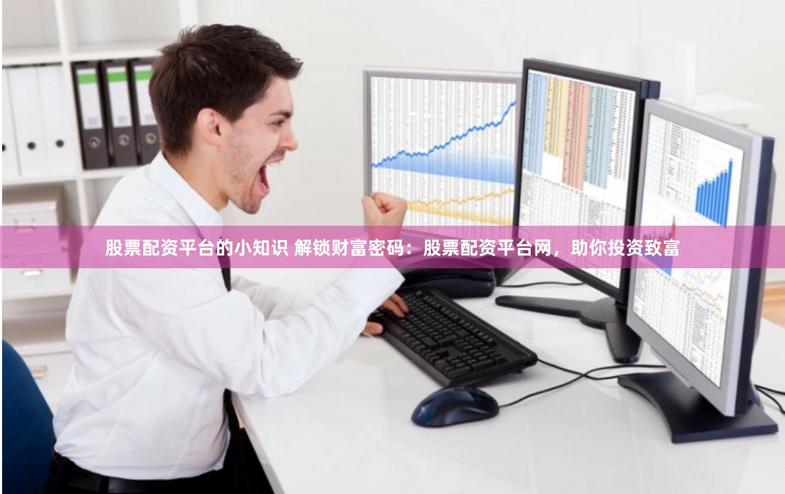 股票配资平台的小知识 解锁财富密码：股票配资平台网，助你投资致富