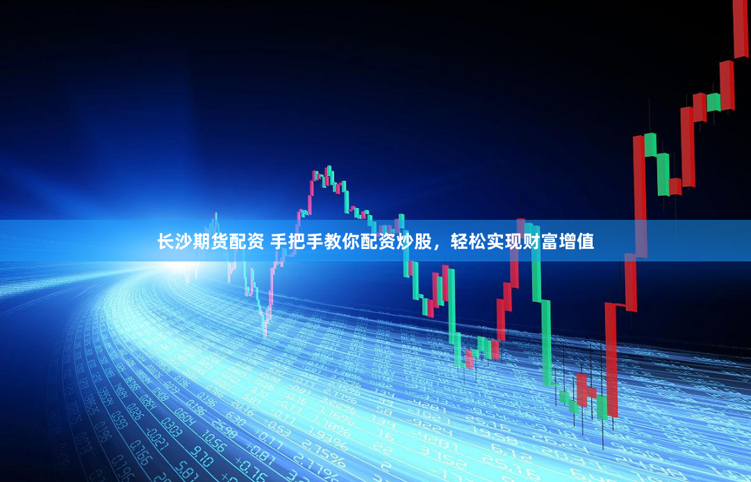 长沙期货配资 手把手教你配资炒股，轻松实现财富增值