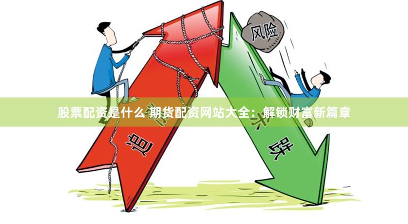 股票配资是什么 期货配资网站大全：解锁财富新篇章
