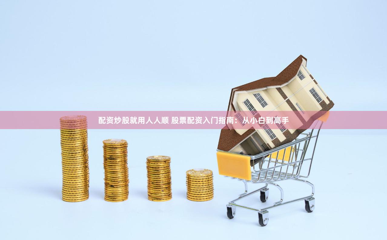 配资炒股就用人人顺 股票配资入门指南：从小白到高手