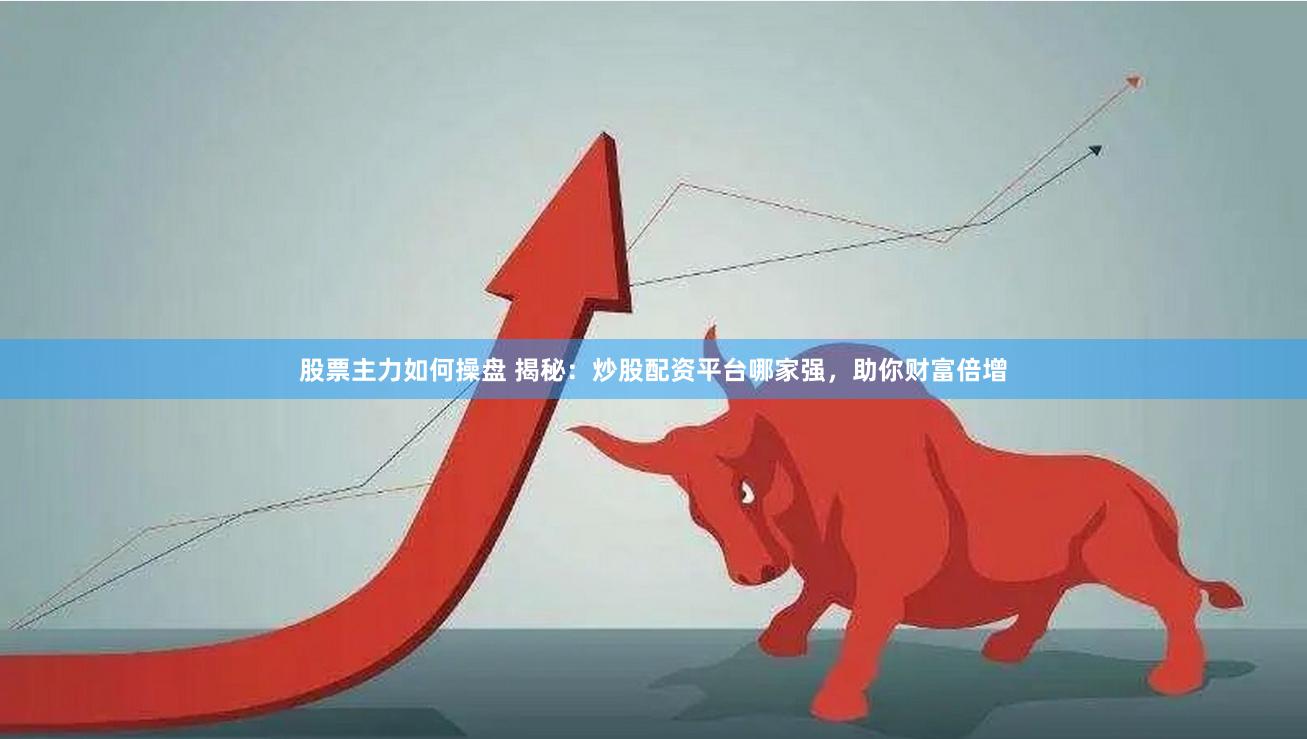 股票主力如何操盘 揭秘：炒股配资平台哪家强，助你财富倍增