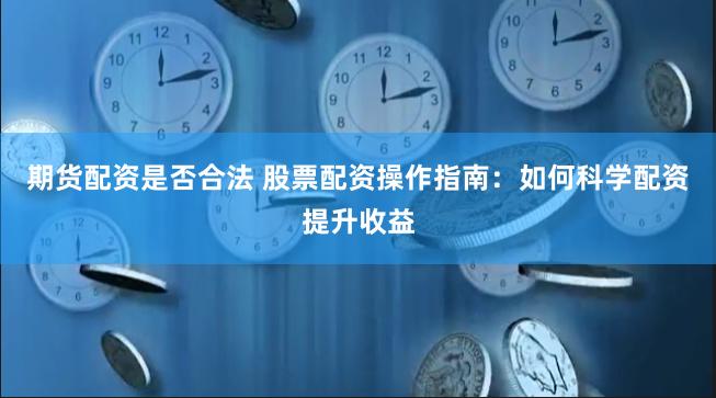 期货配资是否合法 股票配资操作指南：如何科学配资提升收益