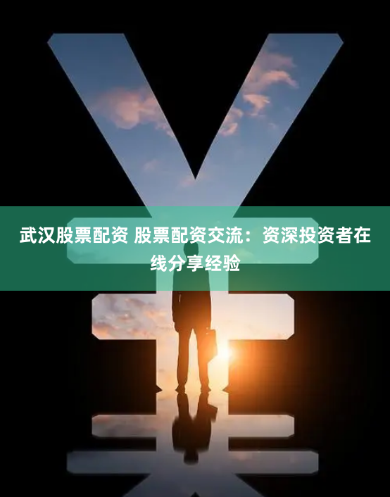 武汉股票配资 股票配资交流：资深投资者在线分享经验