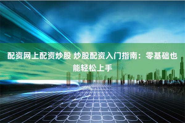配资网上配资炒股 炒股配资入门指南：零基础也能轻松上手