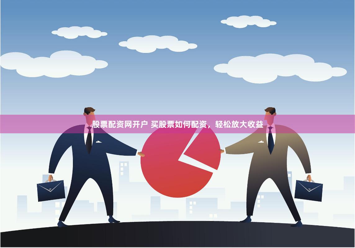 股票配资网开户 买股票如何配资，轻松放大收益