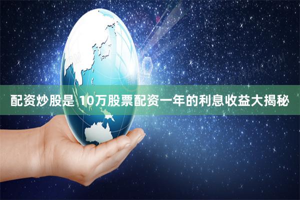 配资炒股是 10万股票配资一年的利息收益大揭秘