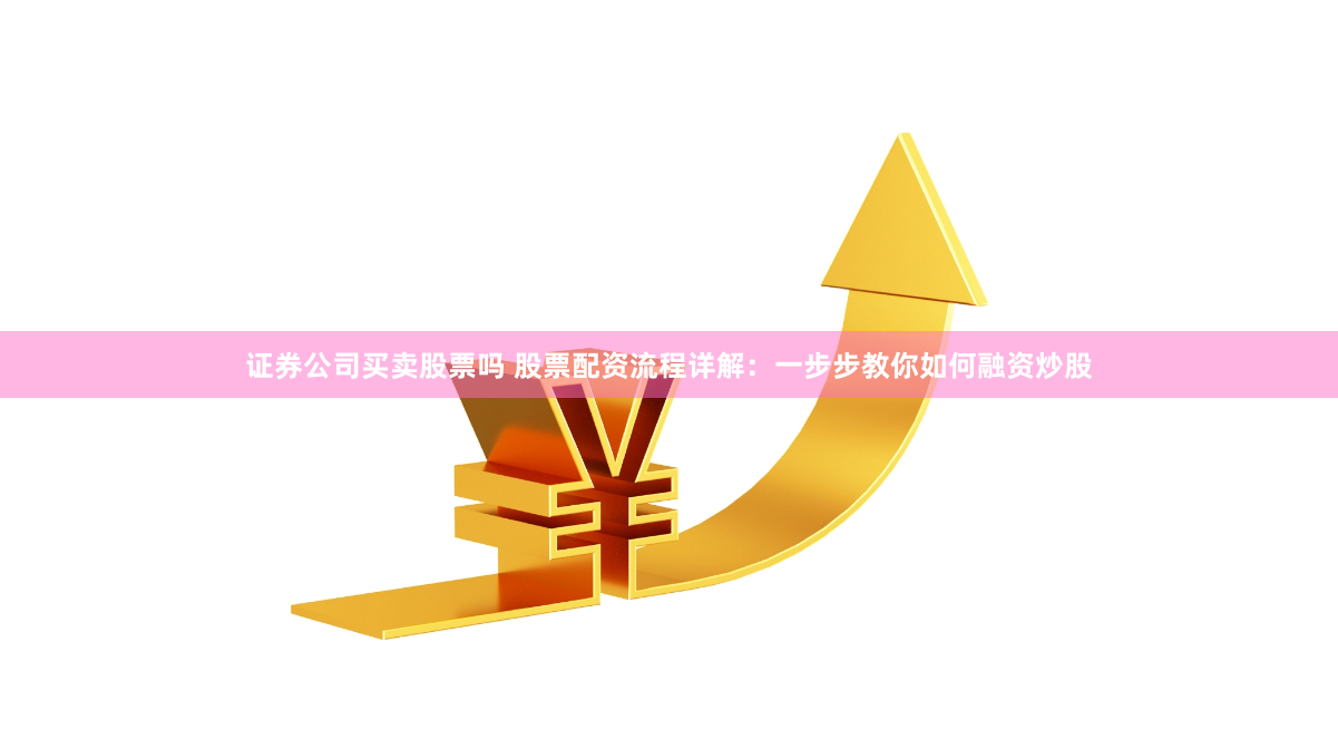 证券公司买卖股票吗 股票配资流程详解：一步步教你如何融资炒股