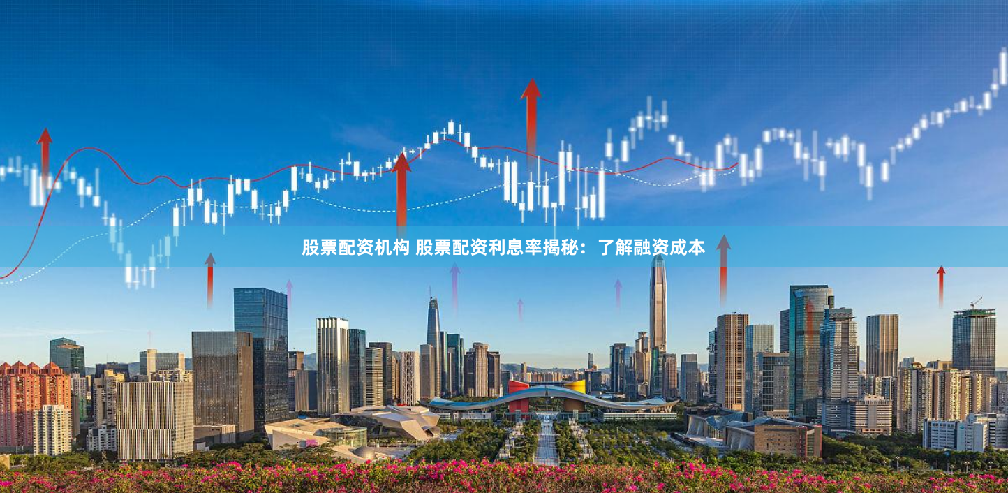 股票配资机构 股票配资利息率揭秘：了解融资成本