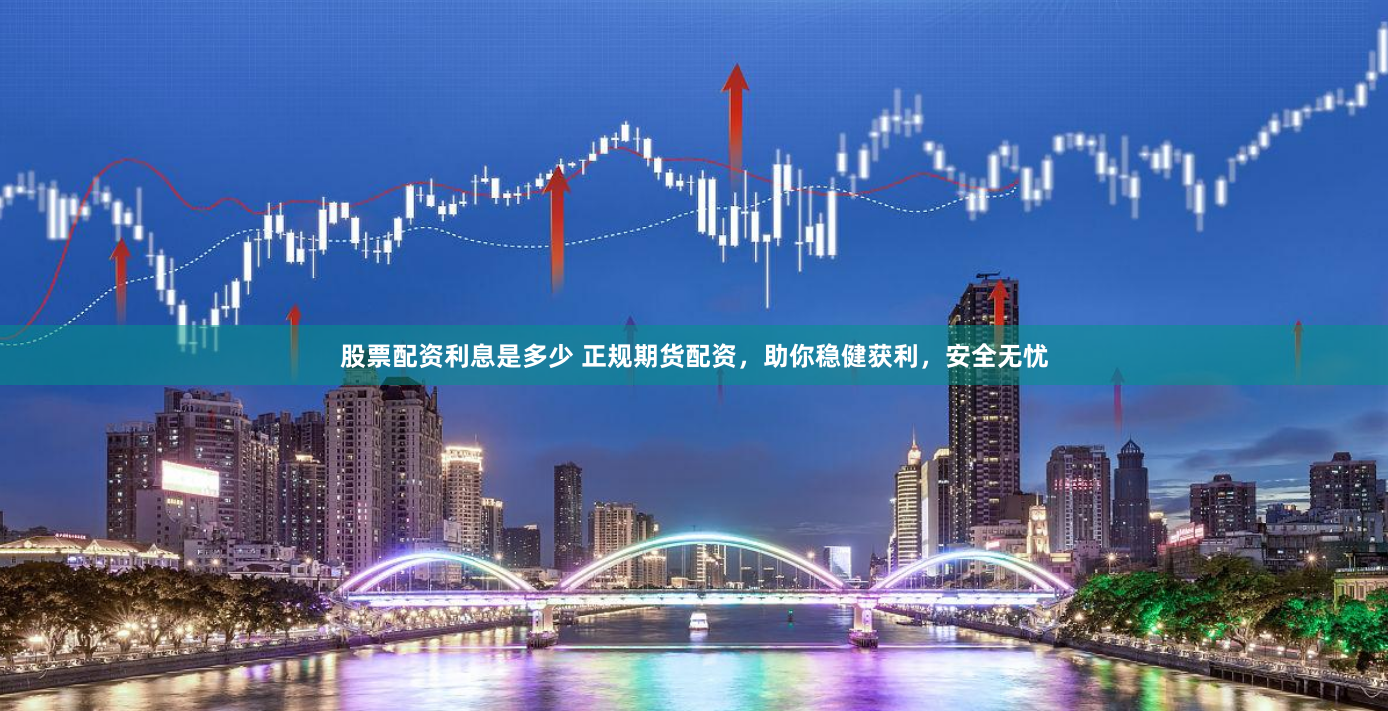 股票配资利息是多少 正规期货配资，助你稳健获利，安全无忧