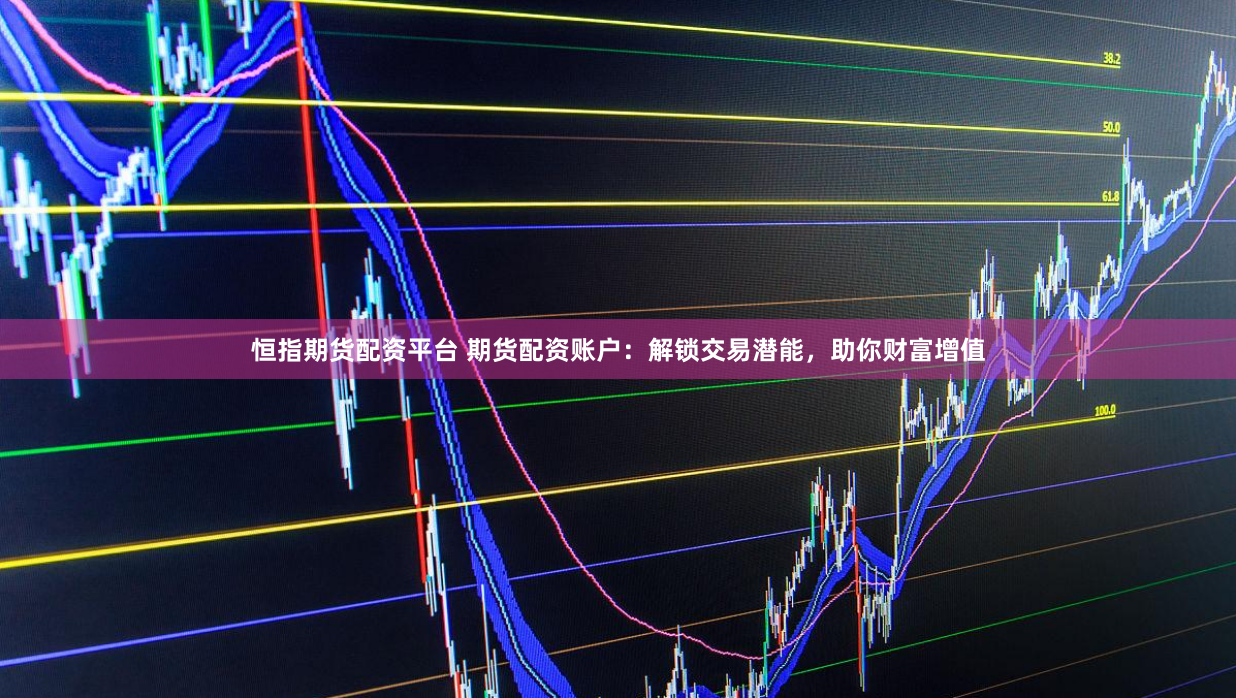 恒指期货配资平台 期货配资账户：解锁交易潜能，助你财富增值