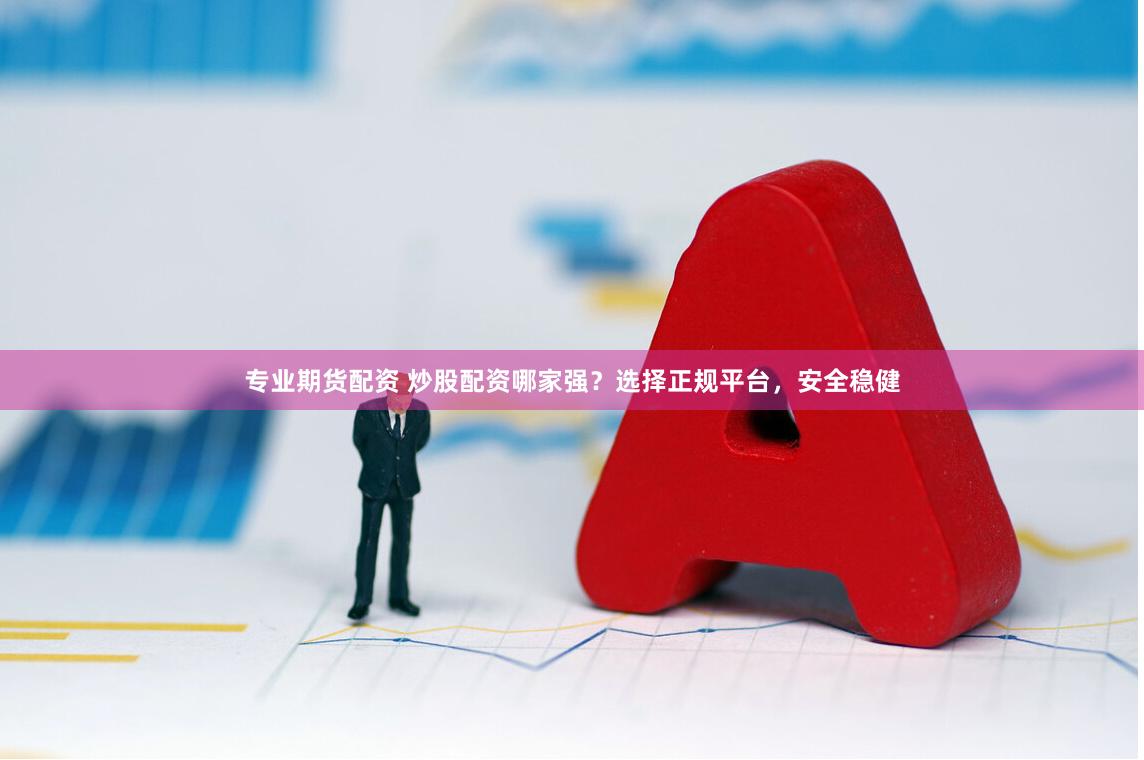 专业期货配资 炒股配资哪家强？选择正规平台，安全稳健
