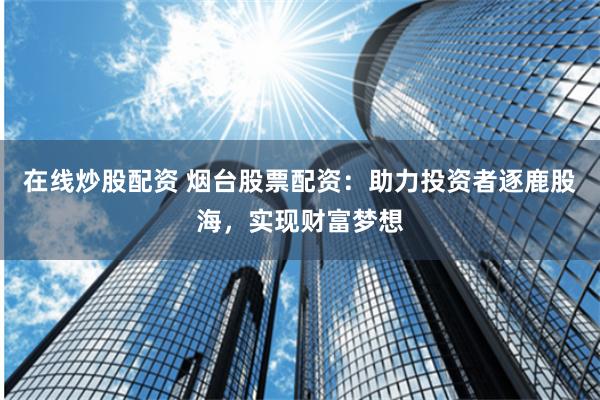 在线炒股配资 烟台股票配资：助力投资者逐鹿股海，实现财富梦想