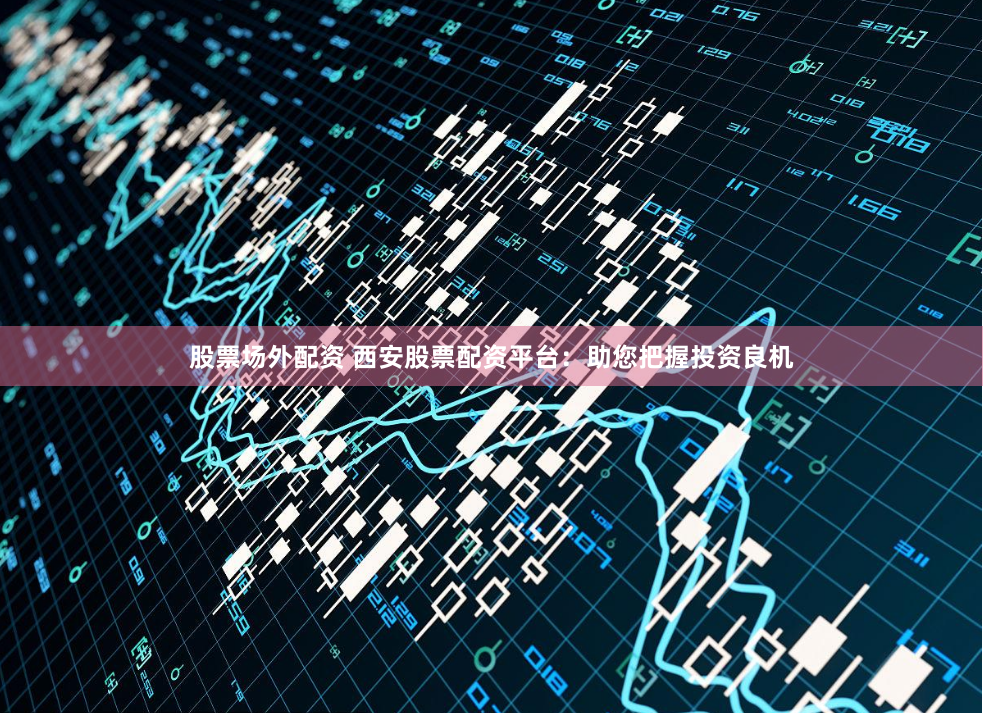股票场外配资 西安股票配资平台：助您把握投资良机