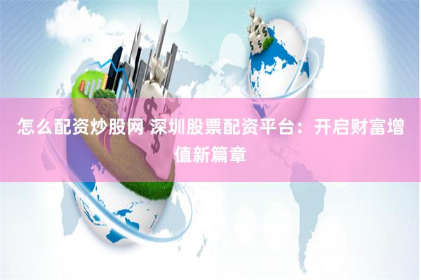 怎么配资炒股网 深圳股票配资平台：开启财富增值新篇章