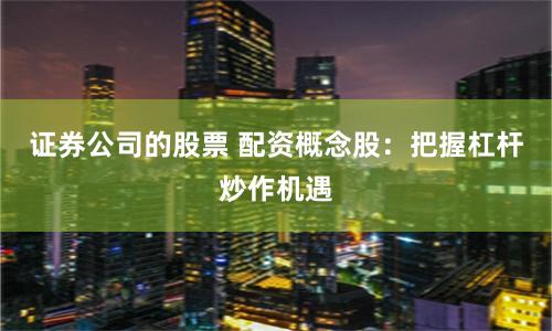 证券公司的股票 配资概念股：把握杠杆炒作机遇