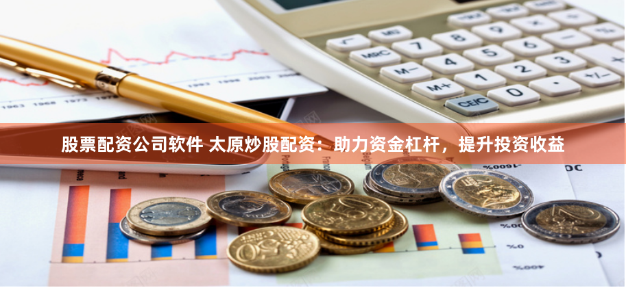 股票配资公司软件 太原炒股配资：助力资金杠杆，提升投资收益