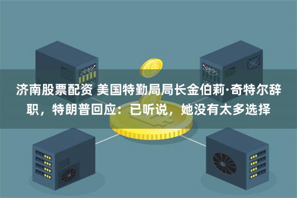 济南股票配资 美国特勤局局长金伯莉·奇特尔辞职，特朗普回应：已听说，她没有太多选择