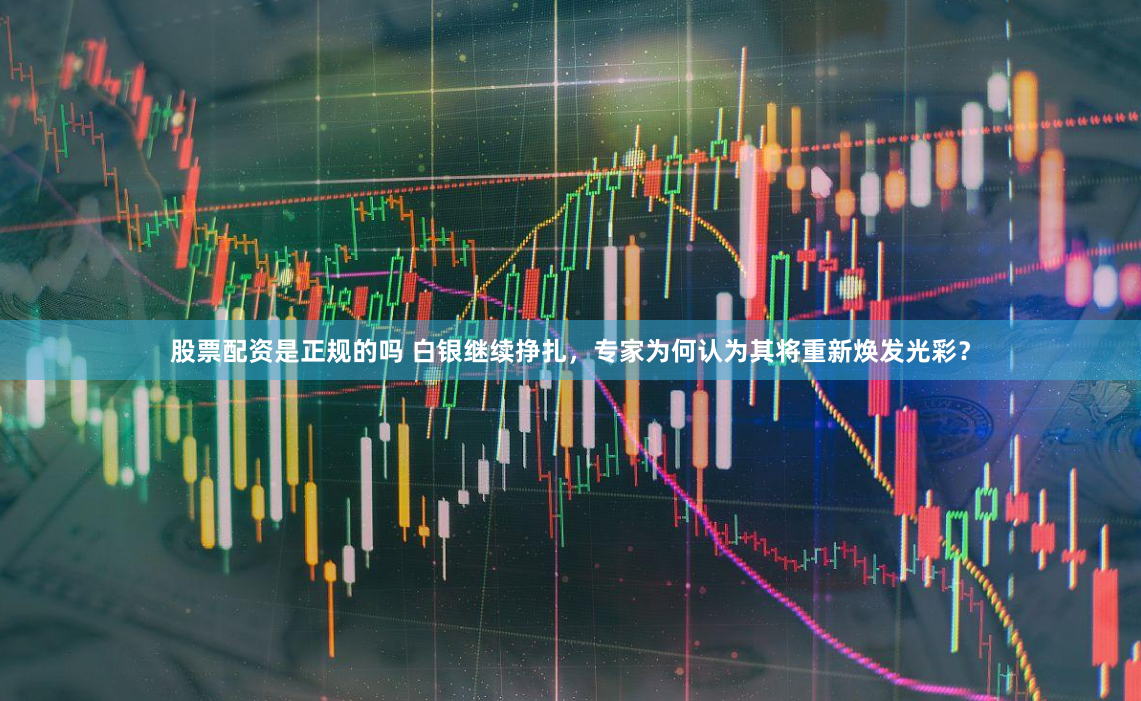 股票配资是正规的吗 白银继续挣扎，专家为何认为其将重新焕发光彩？