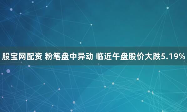 股宝网配资 粉笔盘中异动 临近午盘股价大跌5.19%