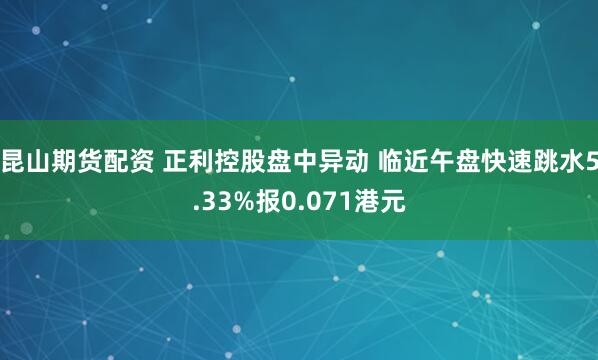 昆山期货配资 正利控股盘中异动 临近午盘快速跳水5.33%报0.071港元