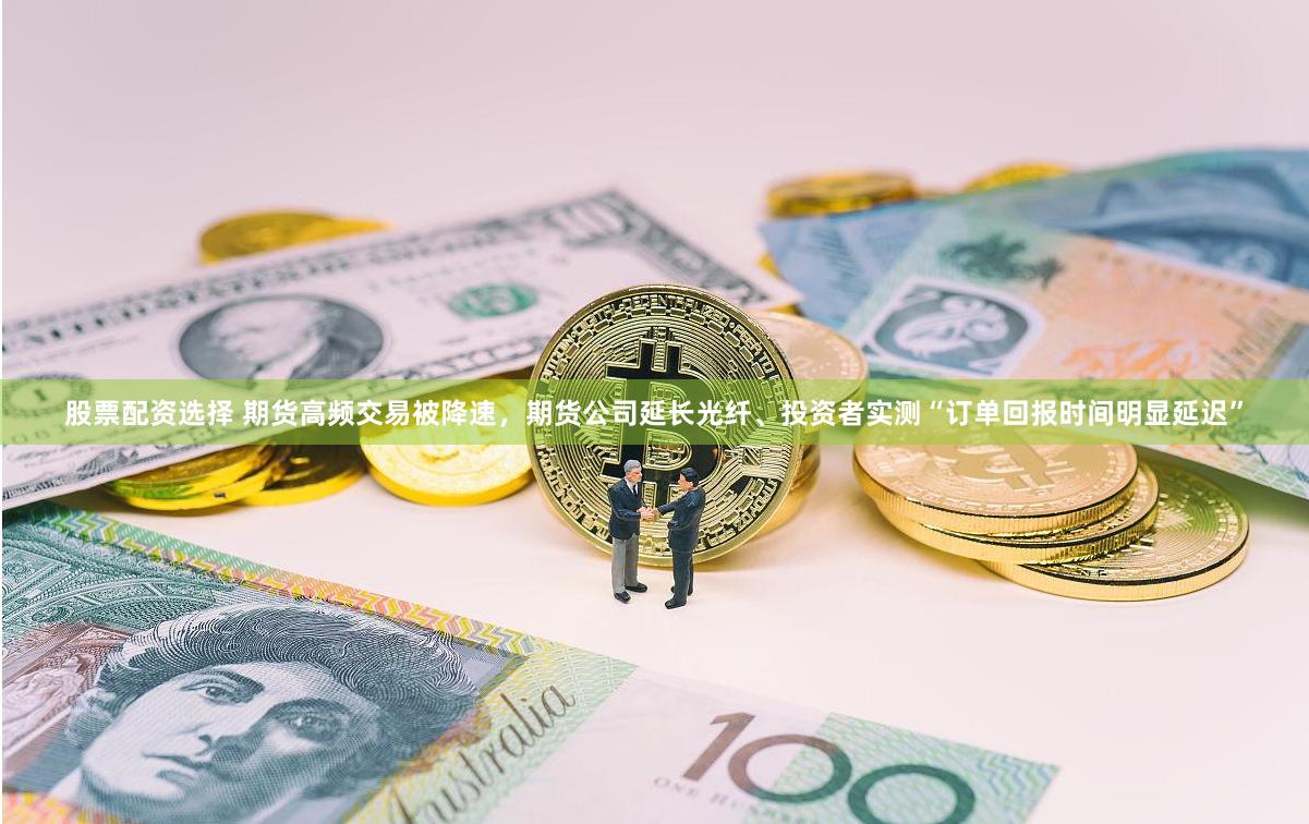 股票配资选择 期货高频交易被降速，期货公司延长光纤、投资者实测“订单回报时间明显延迟”