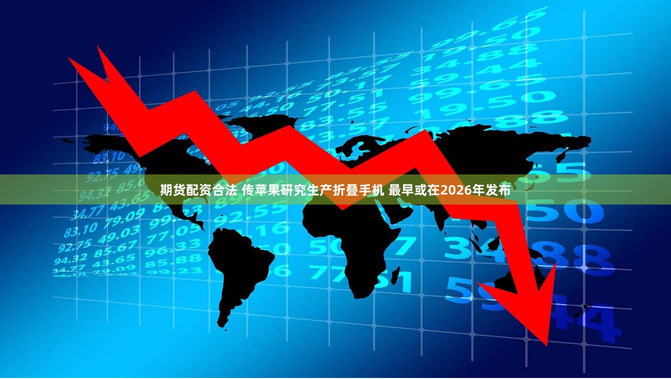 期货配资合法 传苹果研究生产折叠手机 最早或在2026年发布