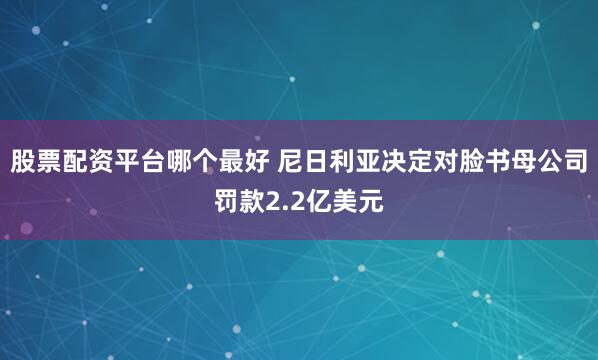 股票配资平台哪个最好 尼日利亚决定对脸书母公司罚款2.2亿美元