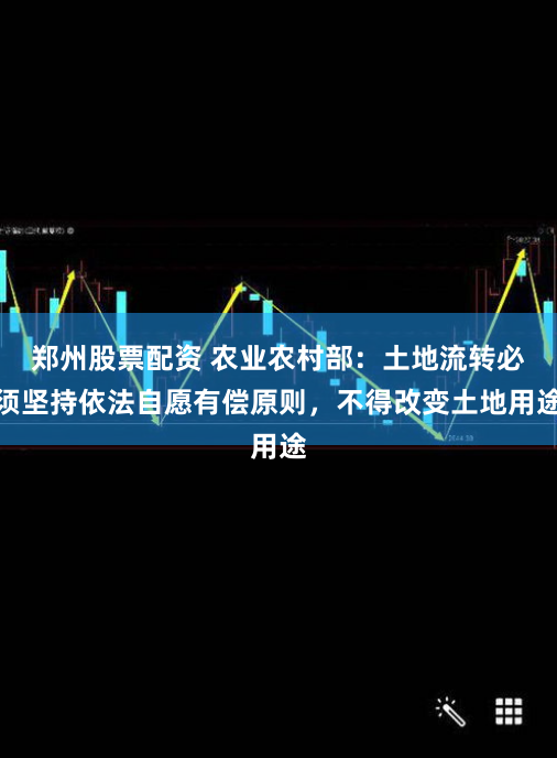 郑州股票配资 农业农村部：土地流转必须坚持依法自愿有偿原则，不得改变土地用途