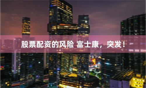 股票配资的风险 富士康，突发！