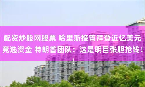 配资炒股网股票 哈里斯接管拜登近亿美元竞选资金 特朗普团队：这是明目张胆抢钱！