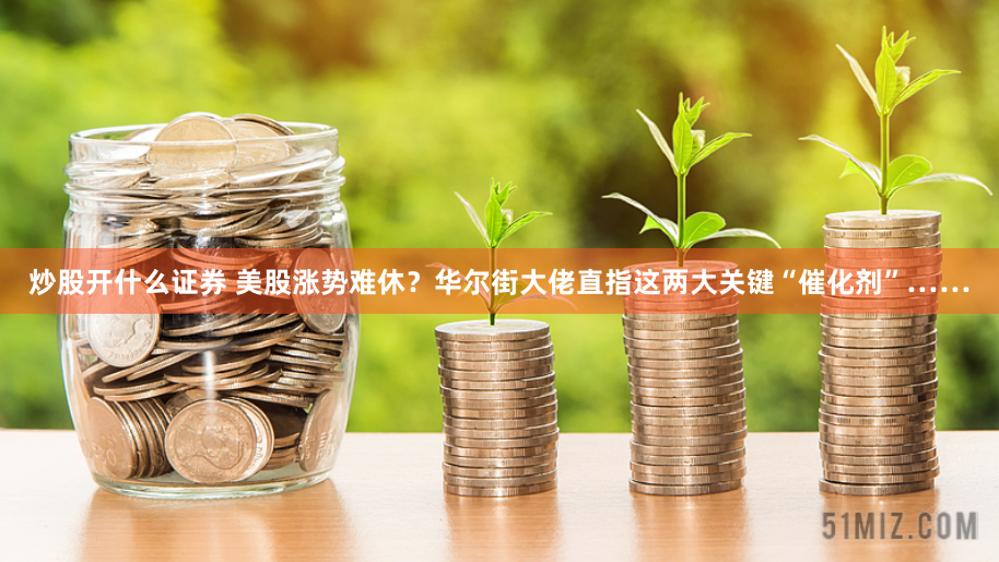 炒股开什么证券 美股涨势难休？华尔街大佬直指这两大关键“催化剂”……